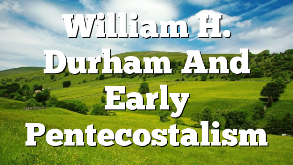William H. Durham And Early Pentecostalism